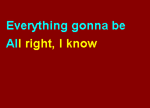 Everything gonna be
All right, I know