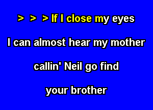 '9 r t If I close my eyes

I can almost hear my mother

callin' Neil go find

your brother