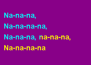 Na-na-na,
Na-na-na-na,

Na-na-na, na-na-na,
Na-na-na-na