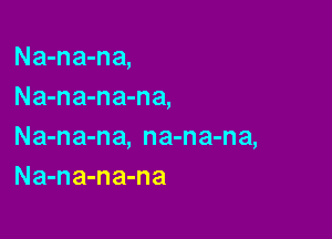 Na-na-na,
Na-na-na-na,

Na-na-na, na-na-na,
Na-na-na-na