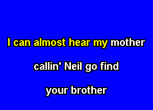 I can almost hear my mother

callin' Neil go find

your brother