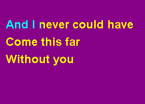 And I never could have
Come this far

Without you