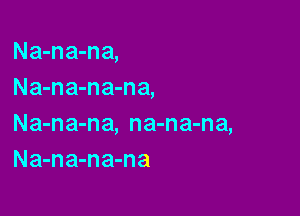 Na-na-na,
Na-na-na-na,

Na-na-na, na-na-na,
Na-na-na-na