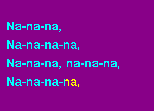 Na-na-na,
Na-na-na-na,

Na-na-na, na-na-na,
Na-na-na-na,