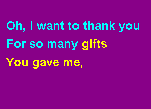 Oh, I want to thank you
For so many gifts

You gave me,