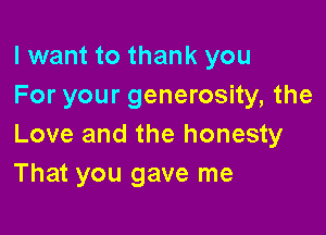 I want to thank you
For your generosity, the

Love and the honesty
That you gave me