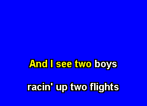And I see two boys

racin' up two flights