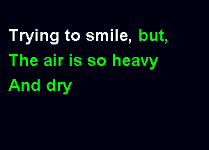 Trying to smile, but,
The air is so heavy

And dry