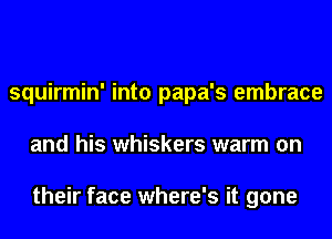 squirmin' into papa's embrace
and his whiskers warm on

their face where's it gone