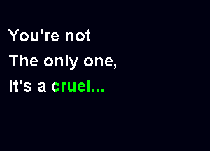 You're not
The only one,

It's a cruel...