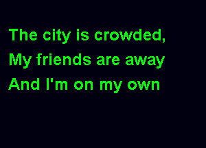 The city is crowded,
My friends are away

And I'm on my own
