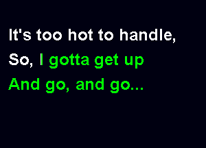 It's too hot to handle,
So, I gotta get up

And go, and go...