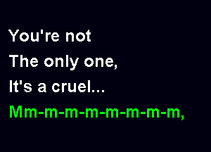 You're not
The only one,
It's a cruel...

Mm-m-m-m-m-m-m-m,