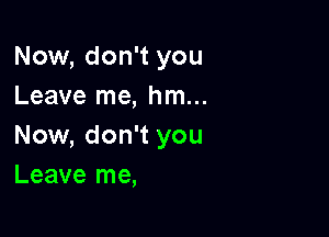 Now, don't you
Leave me, hm...

Now, don't you
Leave me,