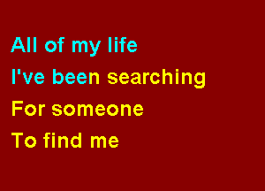 All of my life
I've been searching

For someone
To find me