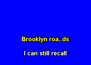 Brooklyn roa..ds

I can still recall