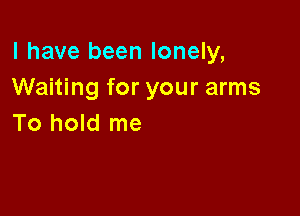 l have been lonely,
Waiting for your arms

To hold me