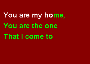 You are my home,
You are the one

That I come to