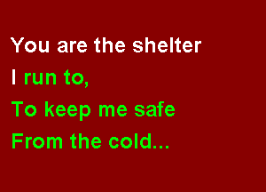 You are the shelter
I run to,

To keep me safe
From the cold...