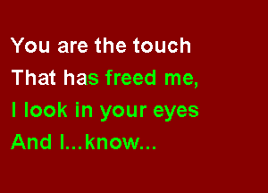 You are the touch
That has freed me,

I look in your eyes
And l...know...