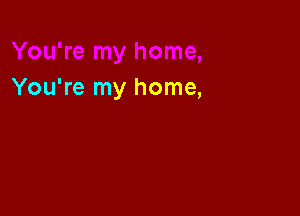 You're my home,