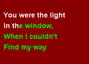 You were the light
In the window,

When I couldn't
Find my way