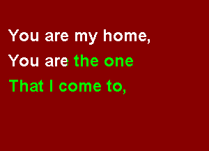 You are my home,
You are the one

That I come to,