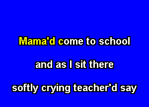 Mama'd come to school

and as I sit there

softly crying teacher'd say