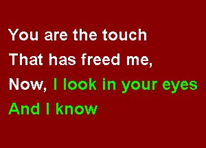 You are the touch
That has freed me,

Now, I look in your eyes
And I know