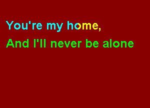 You're my home,
And I'll never be alone