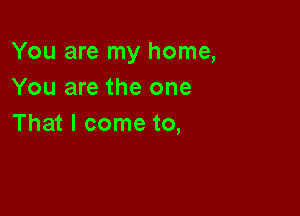 You are my home,
You are the one

That I come to,