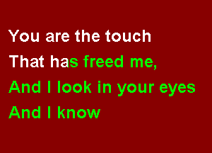 You are the touch
That has freed me,

And I look in your eyes
And I know