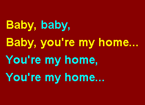 Baby,baby,
Baby, you're my home...

You're my home,
You're my home...