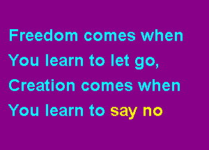 Freedom comes when
You learn to let go,

Creation comes when
You learn to say no