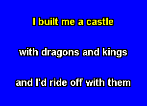 I built me a castle

with dragons and kings

and I'd ride off with them