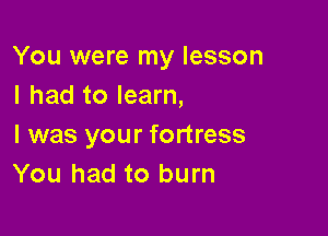 You were my lesson
I had to learn,

I was your fortress
You had to burn