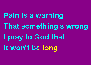 Pain is a warning
That something's wrong

I pray to God that
It won't be long