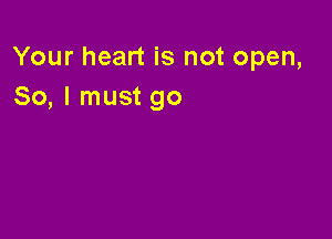 Your heart is not open,
So, I must go