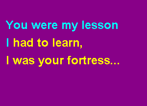 You were my lesson
I had to learn,

I was your fortress...