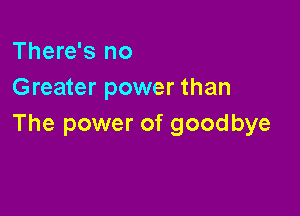 There's no
Greater power than

The power of goodbye