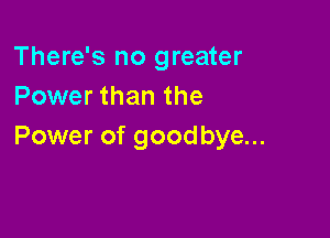 There's no greater
Power than the

Power of goodbye...