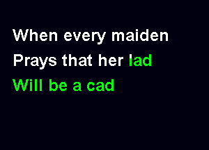 When every maiden
Prays that her lad

Will be a cad