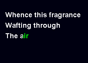 Whence this fragrance
Wafting through

The air