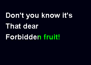 Don't you know it's
That dear

Forbidden fruit!