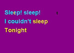 Sleep! sleep!
I couldn't sleep

Tonight