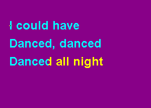 -I could have
Danced,danced

Danced all night