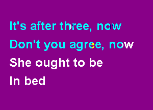It's after three, now
Don't you agree, now

She ought to be
In bed