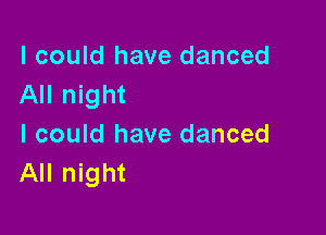 I could have danced
All night

I could have danced
All night