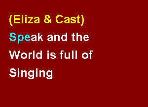 (Eliza 8 Cast)
Speak and the

World is full of
Singing
