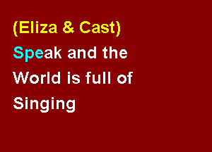 (Eliza 8 Cast)
Speak and the

World is full of
Singing